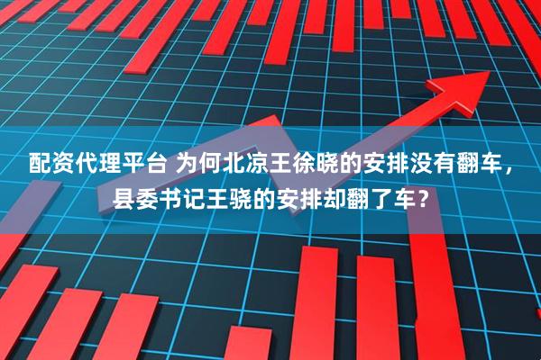 配资代理平台 为何北凉王徐晓的安排没有翻车，县委书记王骁的安排却翻了车？