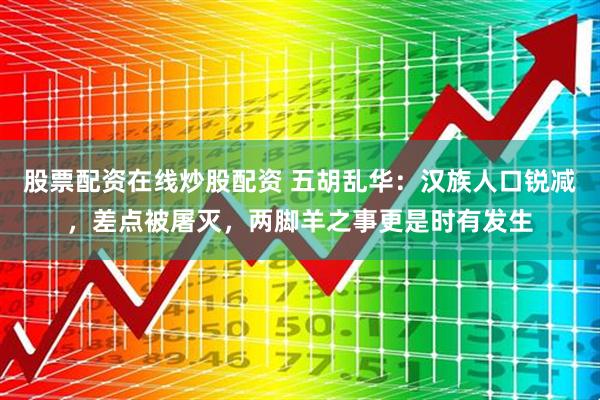 股票配资在线炒股配资 五胡乱华：汉族人口锐减，差点被屠灭，两脚羊之事更是时有发生