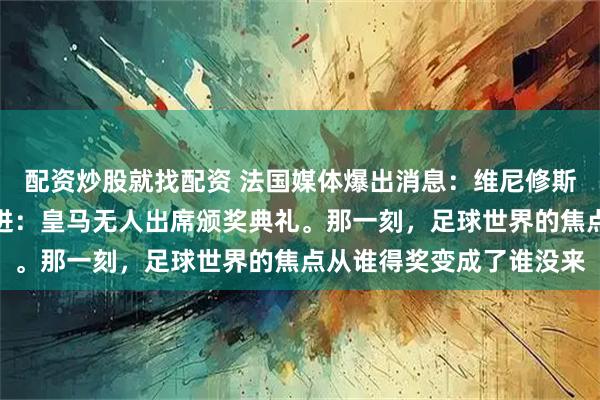 配资炒股就找配资 法国媒体爆出消息：维尼修斯不会去巴黎。罗马诺跟进：皇马无人出席颁奖典礼。那一刻，足球世界的焦点从谁得奖变成了谁没来