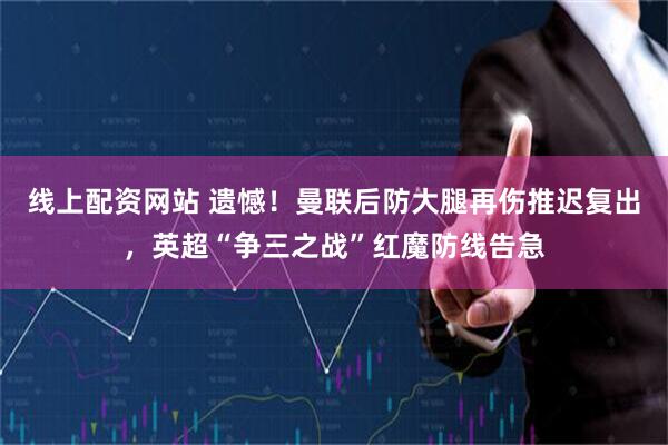 线上配资网站 遗憾！曼联后防大腿再伤推迟复出，英超“争三之战”红魔防线告急