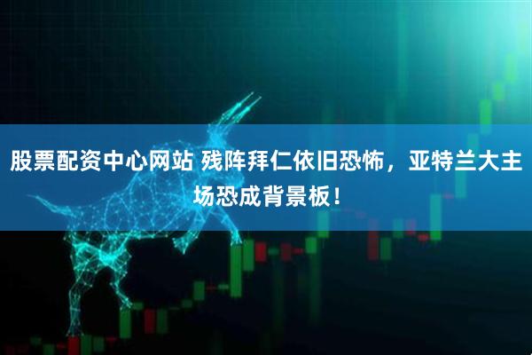 股票配资中心网站 残阵拜仁依旧恐怖，亚特兰大主场恐成背景板！