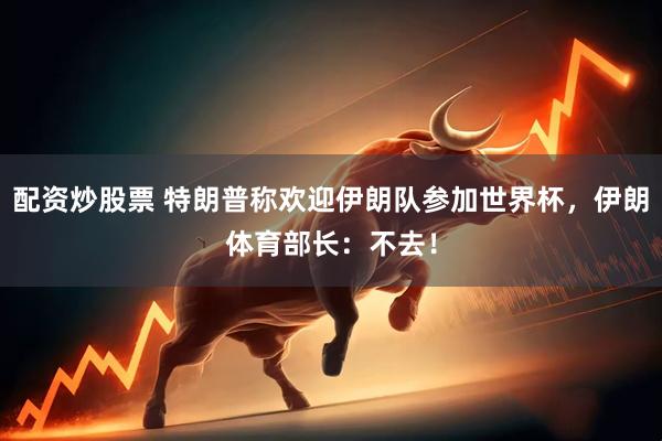 配资炒股票 特朗普称欢迎伊朗队参加世界杯，伊朗体育部长：不去！
