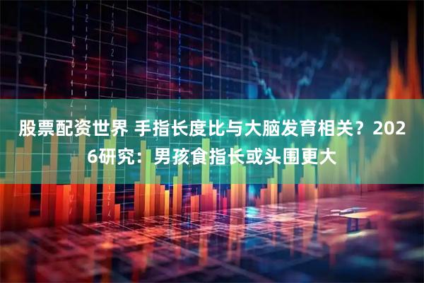 股票配资世界 手指长度比与大脑发育相关？2026研究：男孩食指长或头围更大
