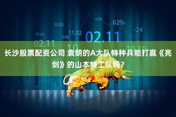 长沙股票配资公司 袁朗的A大队特种兵能打赢《亮剑》的山本特工队吗？