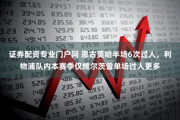 证券配资专业门户网 恩古莫哈半场6次过人，利物浦队内本赛季仅维尔茨曾单场过人更多