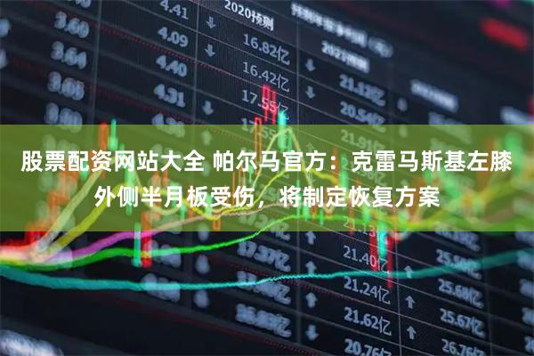 股票配资网站大全 帕尔马官方：克雷马斯基左膝外侧半月板受伤，将制定恢复方案