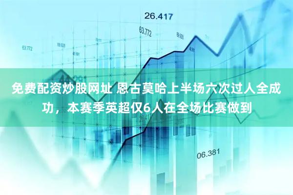免费配资炒股网址 恩古莫哈上半场六次过人全成功，本赛季英超仅6人在全场比赛做到