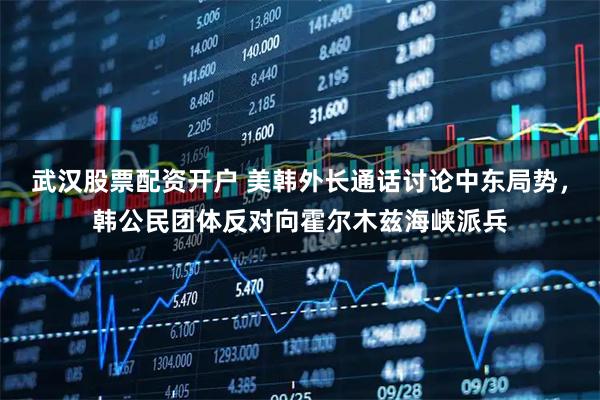 武汉股票配资开户 美韩外长通话讨论中东局势，韩公民团体反对向霍尔木兹海峡派兵