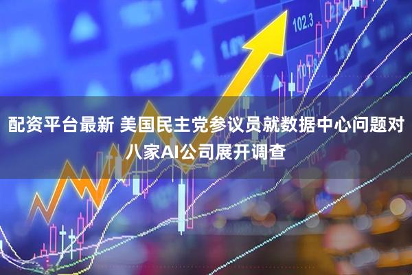 配资平台最新 美国民主党参议员就数据中心问题对八家AI公司展开调查