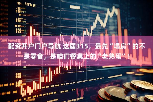 配资开户门户导航 这届315，最先“塌房”的不是零食，是咱们餐桌上的“老熟蛋”！
