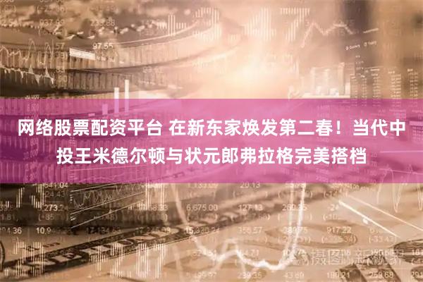 网络股票配资平台 在新东家焕发第二春！当代中投王米德尔顿与状元郎弗拉格完美搭档