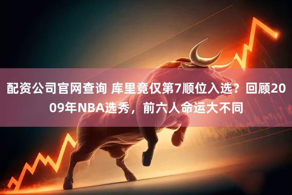 配资公司官网查询 库里竟仅第7顺位入选？回顾2009年NBA选秀，前六人命运大不同