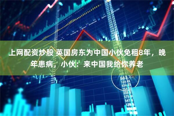 上网配资炒股 英国房东为中国小伙免租8年，晚年患病，小伙：来中国我给你养老