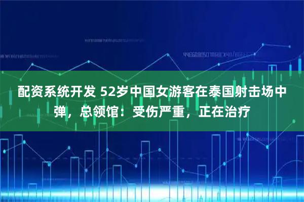配资系统开发 52岁中国女游客在泰国射击场中弹，总领馆：受伤严重，正在治疗