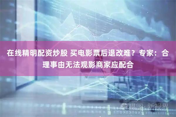 在线精明配资炒股 买电影票后退改难？专家：合理事由无法观影商家应配合