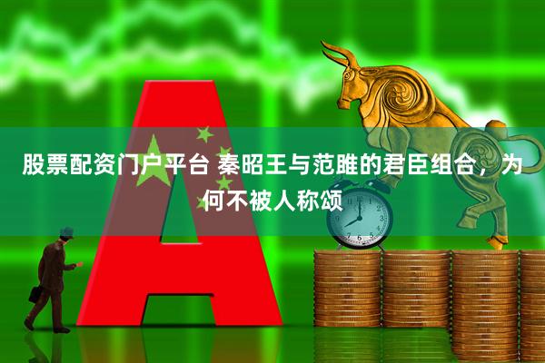 股票配资门户平台 秦昭王与范雎的君臣组合，为何不被人称颂