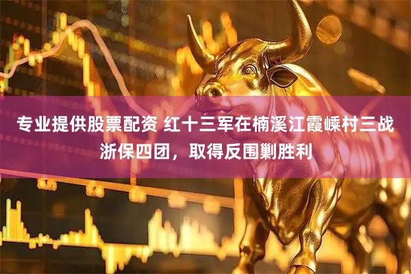 专业提供股票配资 红十三军在楠溪江霞嵊村三战浙保四团，取得反围剿胜利