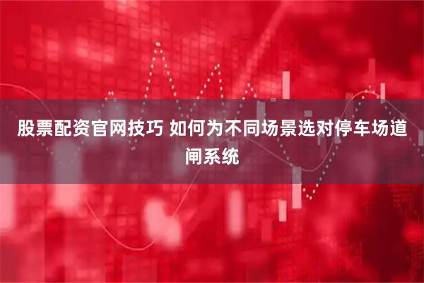 股票配资官网技巧 如何为不同场景选对停车场道闸系统