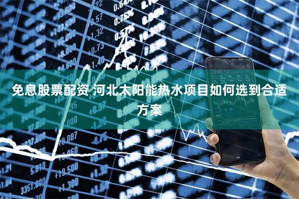 免息股票配资 河北太阳能热水项目如何选到合适方案