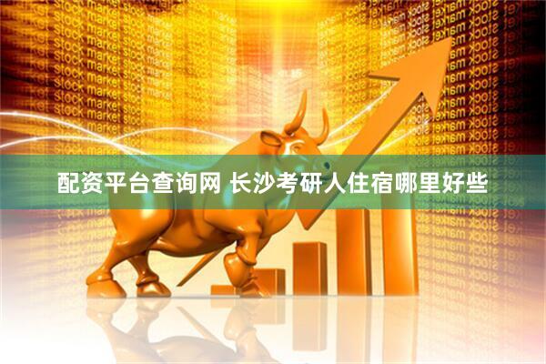 配资平台查询网 长沙考研人住宿哪里好些