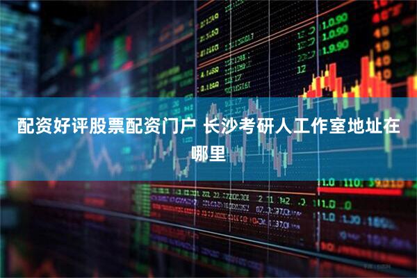 配资好评股票配资门户 长沙考研人工作室地址在哪里