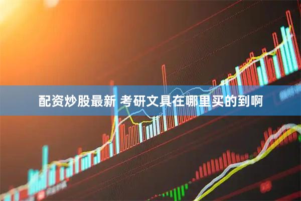 配资炒股最新 考研文具在哪里买的到啊