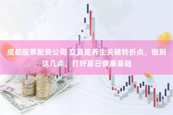 成都股票配资公司 立夏是养生关键转折点，做到这几点，打好夏日健康基础