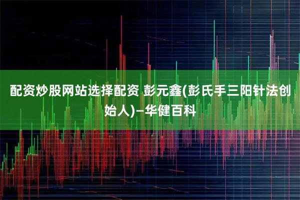 配资炒股网站选择配资 彭元鑫(彭氏手三阳针法创始人)—华健百科